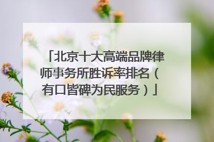 北京十大高端品牌律师事务所胜诉率排名（有口皆碑为民服务）
