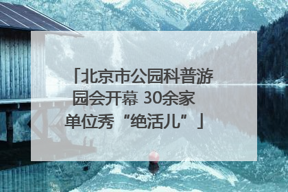 北京市公园科普游园会开幕 30余家单位秀“绝活儿”