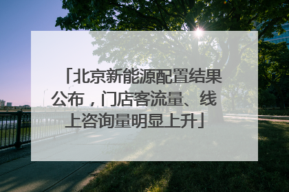 北京新能源配置结果公布，门店客流量、线上咨询量明显上升