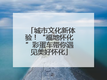 城市文化新体验！“福地怀化”彩蛋车带你遇见美好怀化