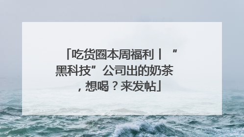 吃货圈本周福利丨“黑科技”公司出的奶茶，想喝？来发帖