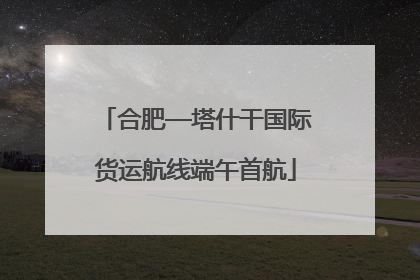 合肥—塔什干国际货运航线端午首航