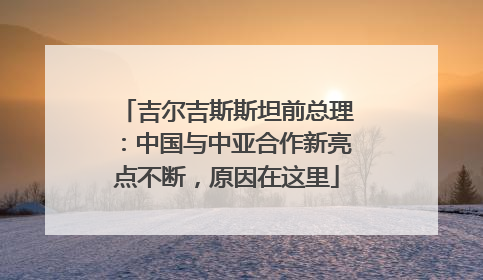吉尔吉斯斯坦前总理：中国与中亚合作新亮点不断，原因在这里