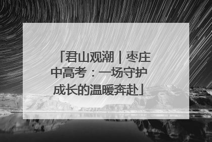 君山观潮｜枣庄中高考：一场守护成长的温暖奔赴