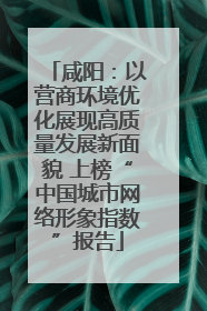 咸阳：以营商环境优化展现高质量发展新面貌 上榜“中国城市网络形象指数”报告
