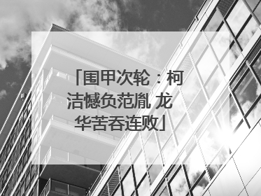围甲次轮：柯洁憾负范胤 龙华苦吞连败