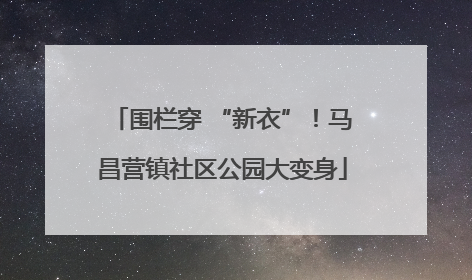 围栏穿 “新衣”！马昌营镇社区公园大变身