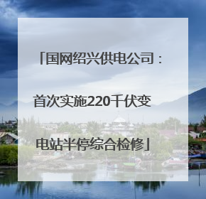 国网绍兴供电公司：首次实施220千伏变电站半停综合检修