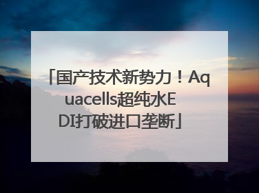 国产技术新势力！Aquacells超纯水EDI打破进口垄断
