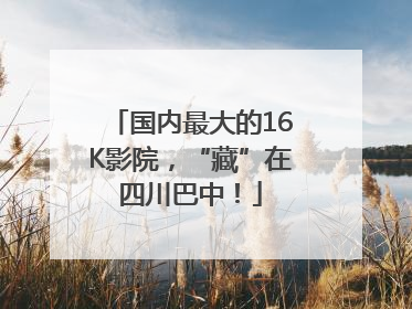 国内最大的16K影院，“藏”在四川巴中！