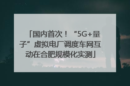 国内首次！“5G+量子”虚拟电厂调度车网互动在合肥规模化实测