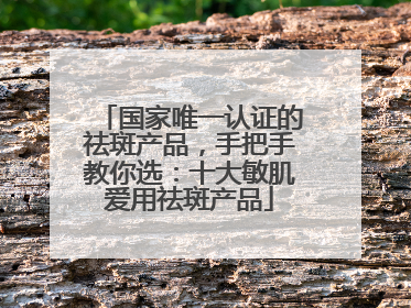 国家唯一认证的祛斑产品，手把手教你选：十大敏肌爱用祛斑产品