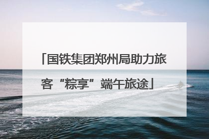 国铁集团郑州局助力旅客“粽享”端午旅途