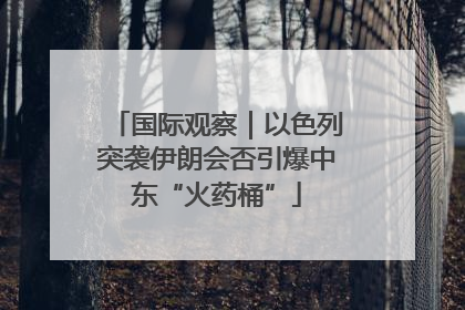 国际观察｜以色列突袭伊朗会否引爆中东“火药桶”