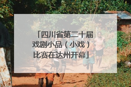 四川省第二十届戏剧小品（小戏）比赛在达州开幕