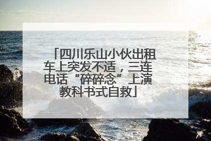 四川乐山小伙出租车上突发不适，三连电话“碎碎念”上演教科书式自救