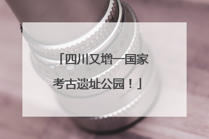 四川又增一国家考古遗址公园！