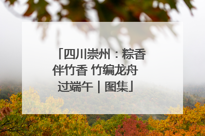 四川崇州：粽香伴竹香 竹编龙舟过端午｜图集