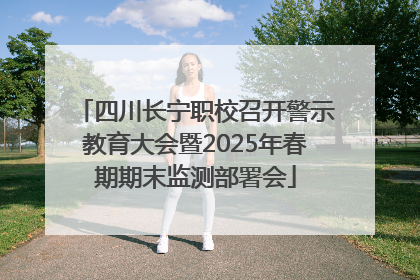 四川长宁职校召开警示教育大会暨2025年春期期末监测部署会