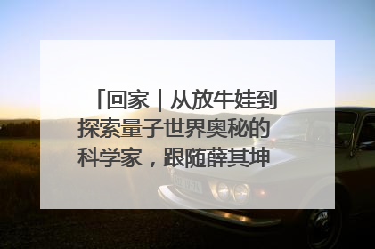 回家｜从放牛娃到探索量子世界奥秘的科学家，跟随薛其坤重访梦想起点