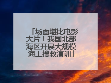 场面堪比电影大片！我国北部海区开展大规模海上搜救演训