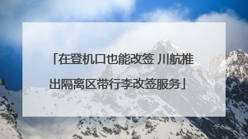 在登机口也能改签 川航推出隔离区带行李改签服务