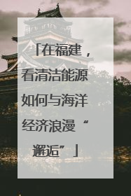 在福建，看清洁能源如何与海洋经济浪漫“邂逅”