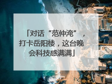对话“范仲淹”，打卡岳阳楼，这台晚会科技感满满