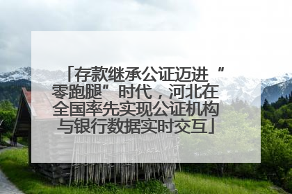 存款继承公证迈进“零跑腿”时代，河北在全国率先实现公证机构与银行数据实时交互