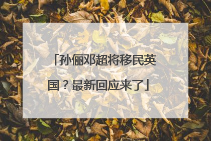 孙俪邓超将移民英国？最新回应来了
