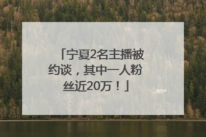 宁夏2名主播被约谈，其中一人粉丝近20万！