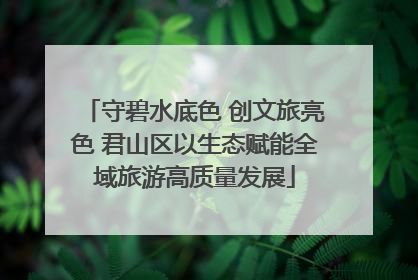 守碧水底色 创文旅亮色 君山区以生态赋能全域旅游高质量发展