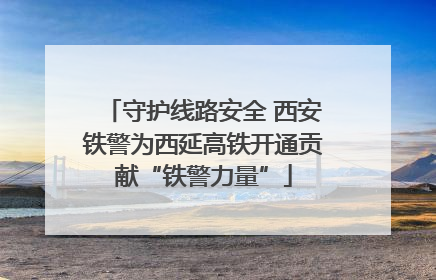 守护线路安全 西安铁警为西延高铁开通贡献“铁警力量”