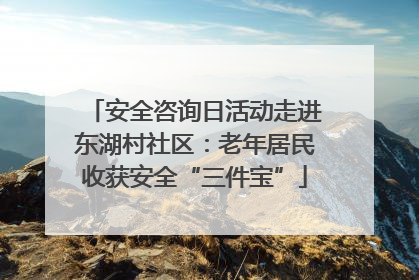 安全咨询日活动走进东湖村社区：老年居民收获安全“三件宝”
