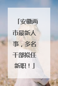 安徽两市最新人事，多名干部拟任新职！