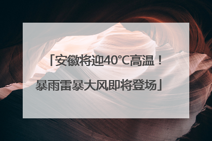 安徽将迎40℃高温！暴雨雷暴大风即将登场