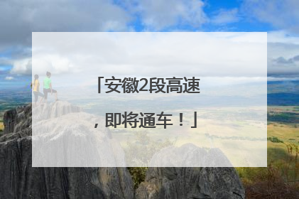 安徽2段高速，即将通车！