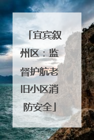 宜宾叙州区：监督护航老旧小区消防安全