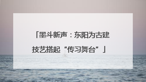 墨斗新声：东阳为古建技艺搭起“传习舞台”