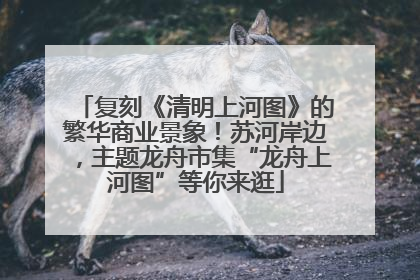 复刻《清明上河图》的繁华商业景象！苏河岸边，主题龙舟市集“龙舟上河图”等你来逛