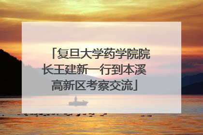复旦大学药学院院长王建新一行到本溪高新区考察交流