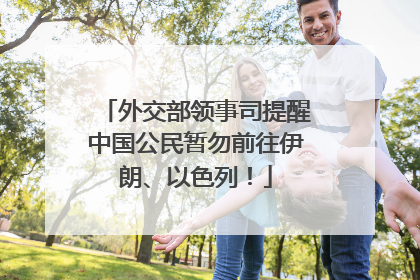 外交部领事司提醒中国公民暂勿前往伊朗、以色列！