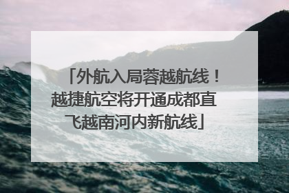 外航入局蓉越航线！越捷航空将开通成都直飞越南河内新航线