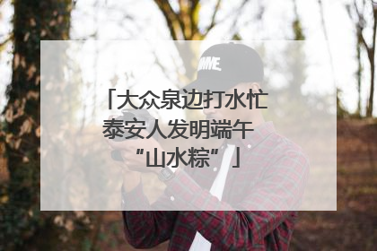 大众泉边打水忙 泰安人发明端午“山水粽”