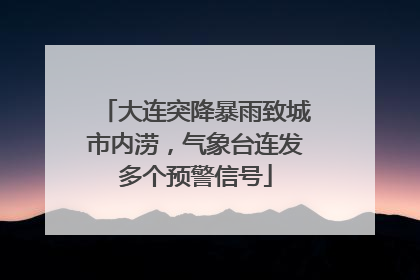 大连突降暴雨致城市内涝，气象台连发多个预警信号