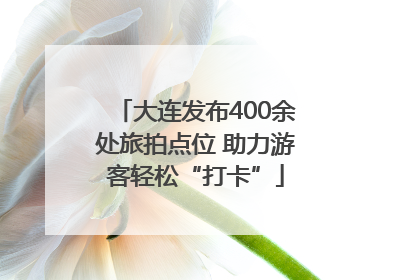 大连发布400余处旅拍点位 助力游客轻松“打卡”