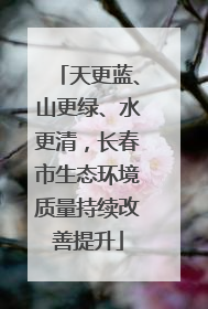 天更蓝、山更绿、水更清，长春市生态环境质量持续改善提升