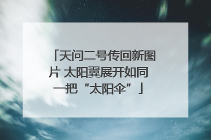 天问二号传回新图片 太阳翼展开如同一把“太阳伞”