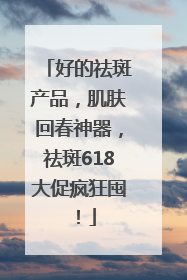 好的祛斑产品，肌肤回春神器，祛斑618大促疯狂囤！