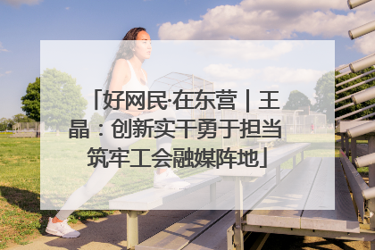 好网民·在东营｜王晶：创新实干勇于担当 筑牢工会融媒阵地